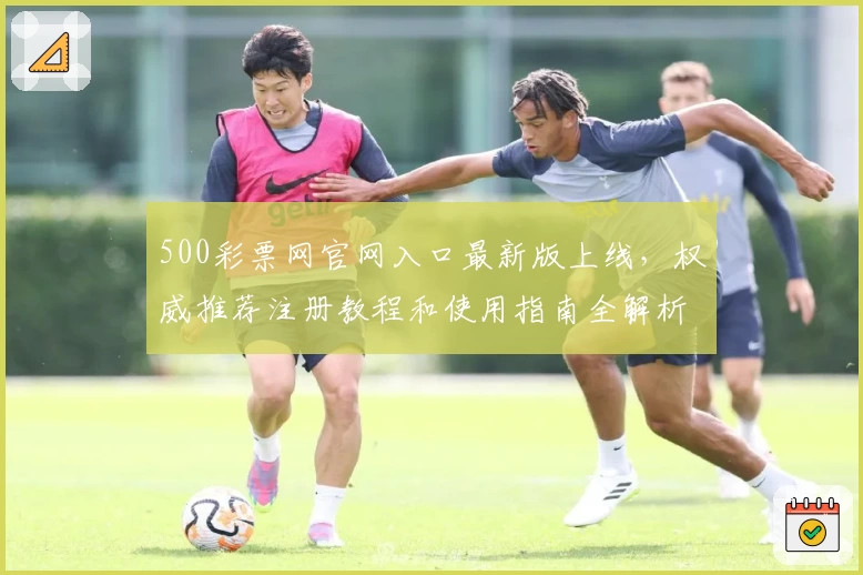 500彩票网官网入口最新版上线,权威推荐注册教程和使用指南全解析