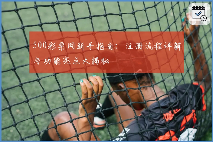 500彩票网新手指南：注册流程详解与功能亮点大揭秘
