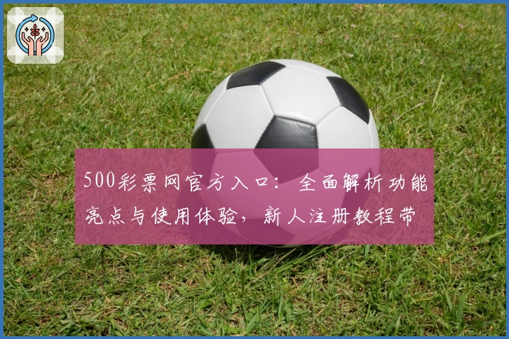 500彩票网官方入口：全面解析功能亮点与使用体验，新人注册教程带你轻松上手