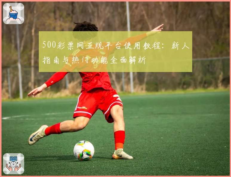 500彩票网正规平台使用教程：新人指南与热门功能全面解析
