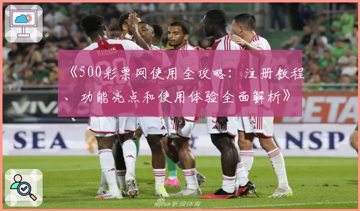 《500彩票网使用全攻略：注册教程、功能亮点和使用体验全面解析》
