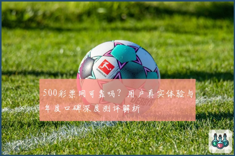 500彩票网可靠吗?用户真实体验与年度口碑深度测评解析