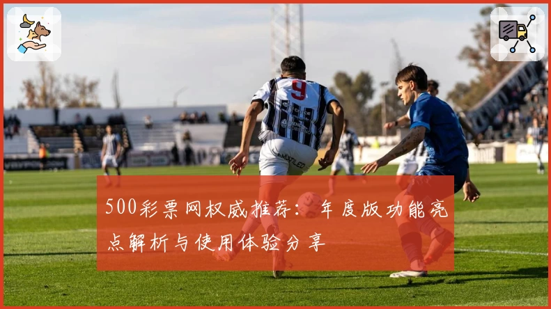 500彩票网权威推荐：年度版功能亮点解析与使用体验分享