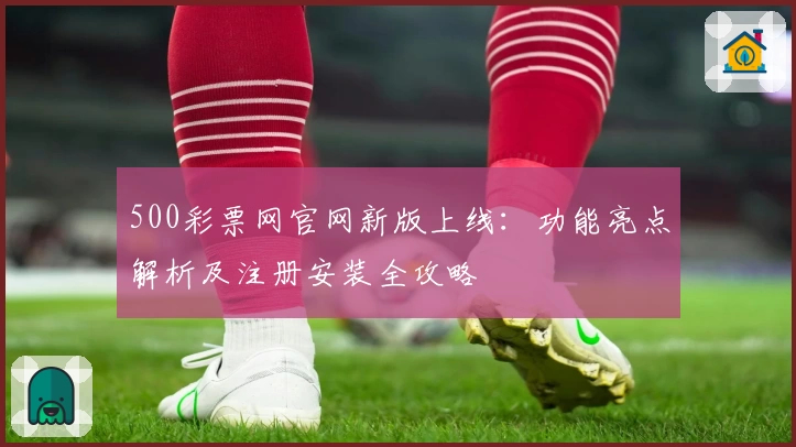 500彩票网官网新版上线：功能亮点解析及注册安装全攻略