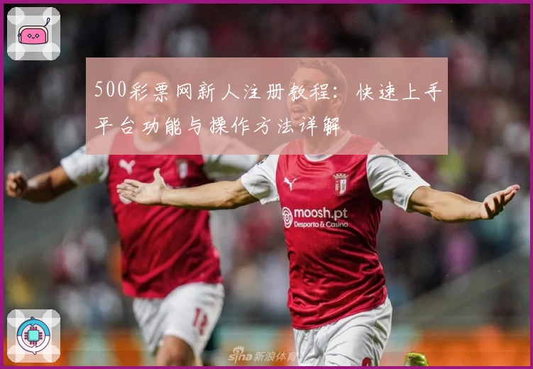 500彩票网新人注册教程：快速上手平台功能与操作方法详解
