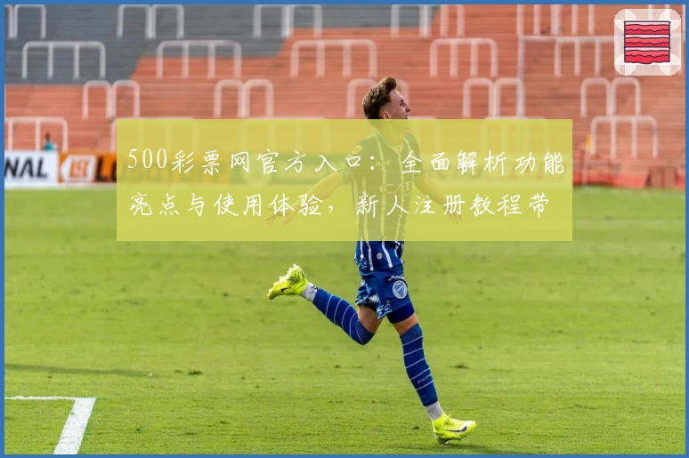 500彩票网官方入口：全面解析功能亮点与使用体验，新人注册教程带你轻松上手