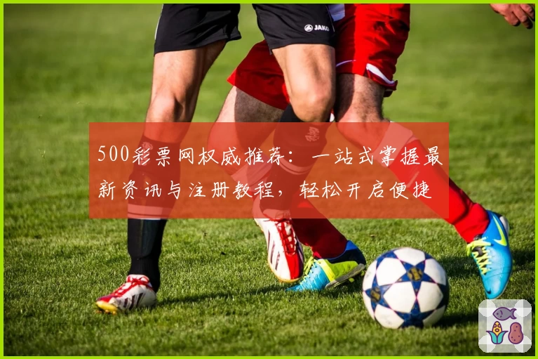 500彩票网权威推荐：一站式掌握最新资讯与注册教程，轻松开启便捷购彩之旅