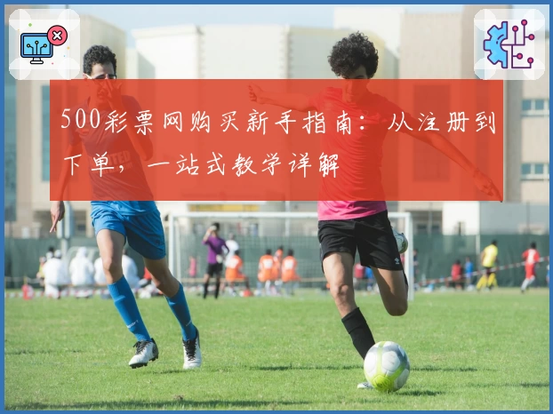 500彩票网购买新手指南：从注册到下单，一站式教学详解