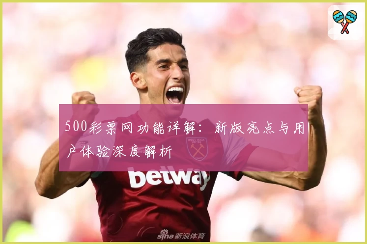 500彩票网功能详解：新版亮点与用户体验深度解析