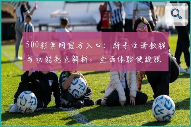 500彩票网官方入口:新手注册教程与功能亮点解析,全面体验便捷服务