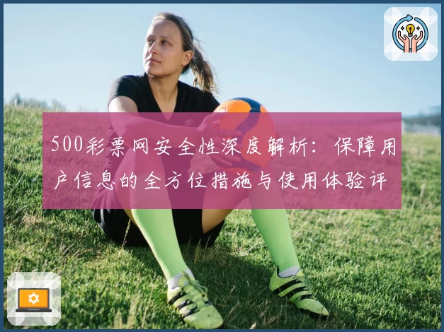 500彩票网安全性深度解析：保障用户信息的全方位措施与使用体验评测