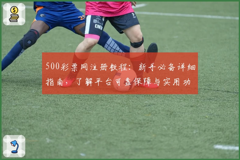 500彩票网注册教程：新手必备详细指南，了解平台可靠保障与实用功能