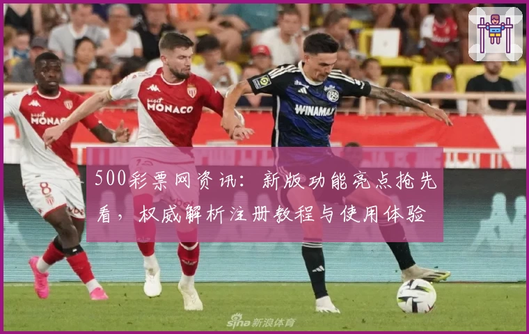 500彩票网资讯：新版功能亮点抢先看，权威解析注册教程与使用体验