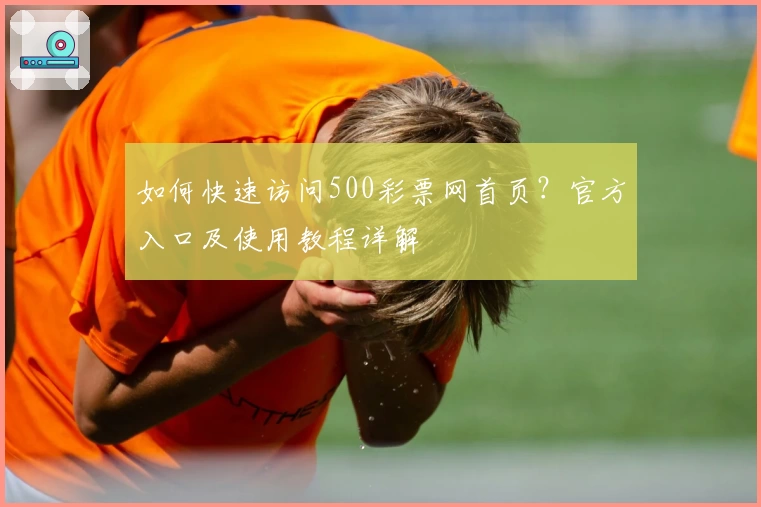 如何快速访问500彩票网首页？官方入口及使用教程详解