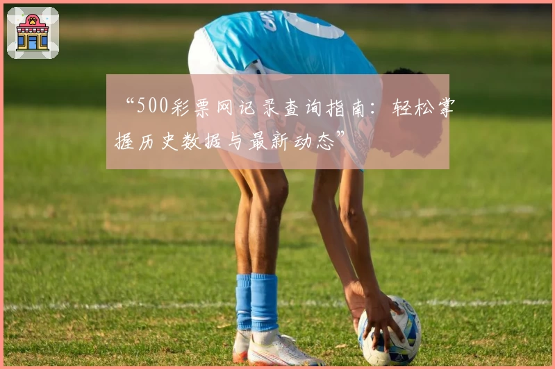 “500彩票网记录查询指南：轻松掌握历史数据与最新动态”