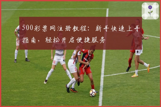 500彩票网注册教程：新手快速上手指南，轻松开启便捷服务