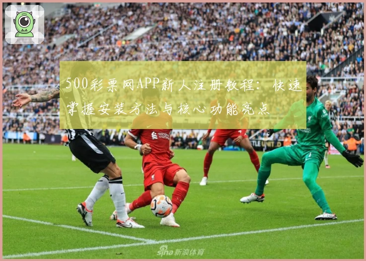 500彩票网APP新人注册教程:快速掌握安装方法与核心功能亮点