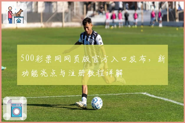 500彩票网网页版官方入口发布，新功能亮点与注册教程详解