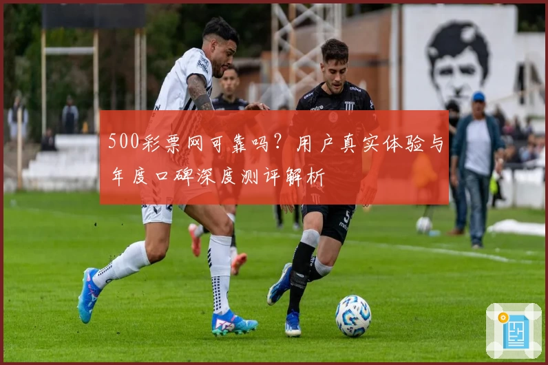 500彩票网可靠吗?用户真实体验与年度口碑深度测评解析