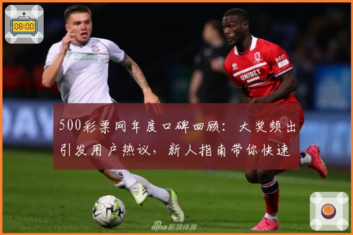 500彩票网年度口碑回顾：大奖频出引发用户热议，新人指南带你快速上手