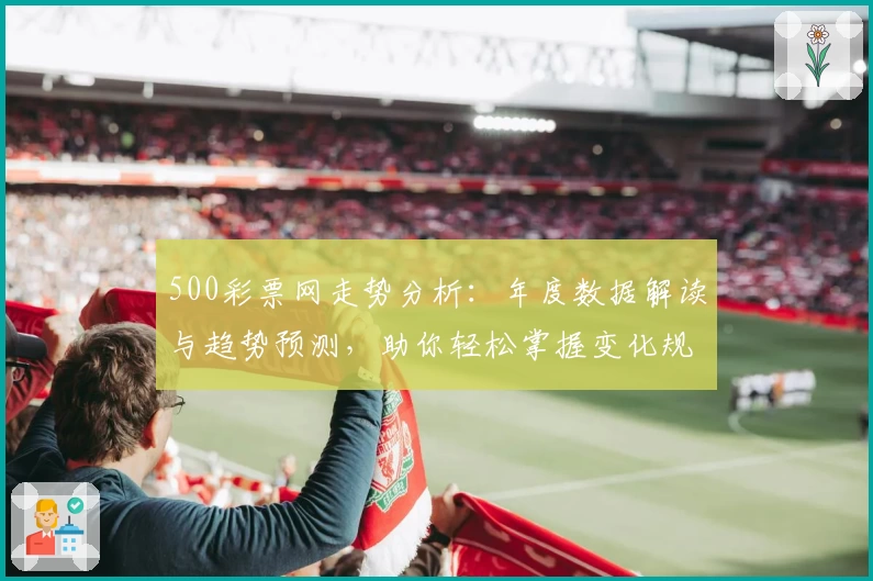 500彩票网走势分析:年度数据解读与趋势预测,助你轻松掌握变化规律