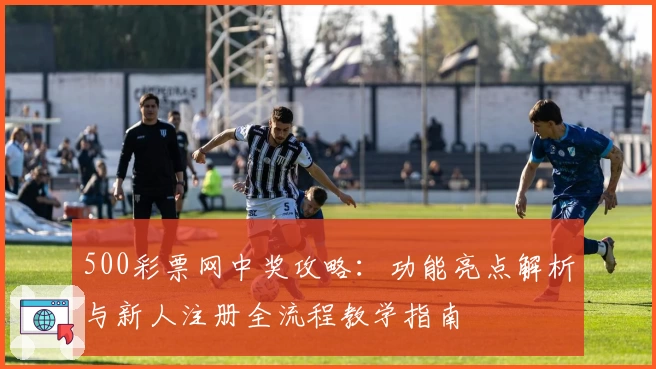 500彩票网中奖攻略：功能亮点解析与新人注册全流程教学指南