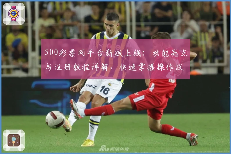 500彩票网平台新版上线：功能亮点与注册教程详解，快速掌握操作技巧