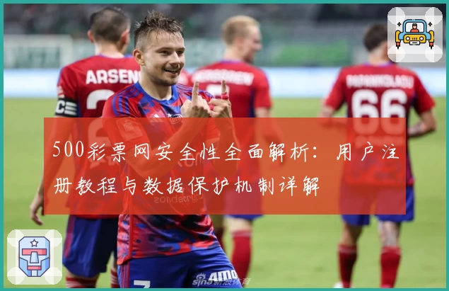 500彩票网安全性全面解析:用户注册教程与数据保护机制详解