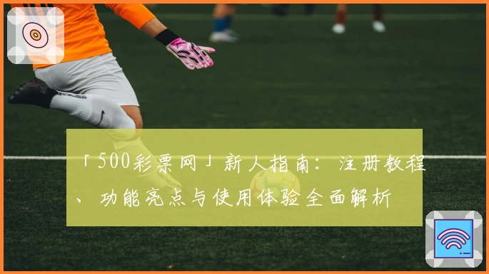 「500彩票网」新人指南：注册教程、功能亮点与使用体验全面解析